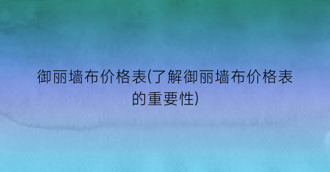 “御丽墙布价格表(了解御丽墙布价格表的重要性)