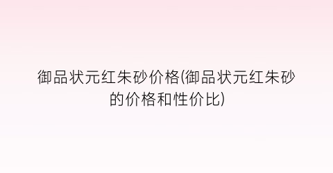 御品状元红朱砂价格(御品状元红朱砂的价格和性价比)