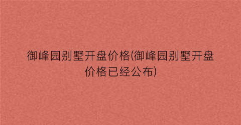 御峰园别墅开盘价格(御峰园别墅开盘价格已经公布)