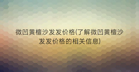 微凹黄檀沙发发价格(了解微凹黄檀沙发发价格的相关信息)