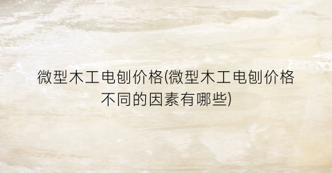 “微型木工电刨价格(微型木工电刨价格不同的因素有哪些)