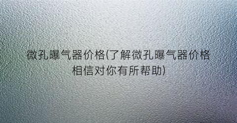 微孔曝气器价格(了解微孔曝气器价格相信对你有所帮助)