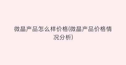 微晶产品怎么样价格(微晶产品价格情况分析)