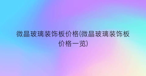 微晶玻璃装饰板价格(微晶玻璃装饰板价格一览)
