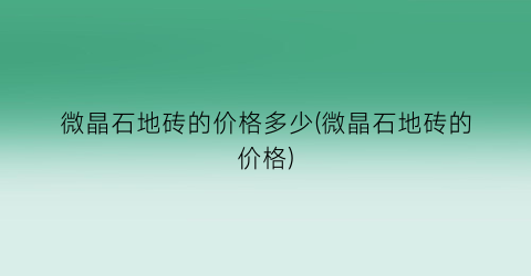 微晶石地砖的价格多少(微晶石地砖的价格)