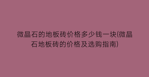 “微晶石的地板砖价格多少钱一块(微晶石地板砖的价格及选购指南)