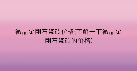 微晶金刚石瓷砖价格(了解一下微晶金刚石瓷砖的价格)