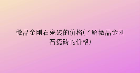 微晶金刚石瓷砖的价格(了解微晶金刚石瓷砖的价格)