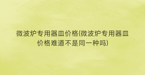 微波炉专用器皿价格(微波炉专用器皿价格难道不是同一种吗)