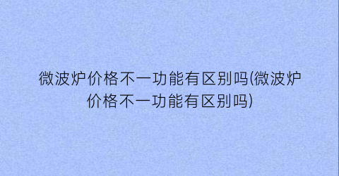 微波炉价格不一功能有区别吗(微波炉价格不一功能有区别吗)