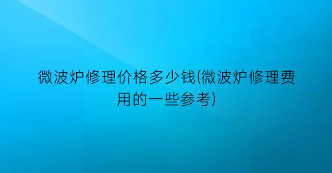 微波炉修理价格多少钱(微波炉修理费用的一些参考)