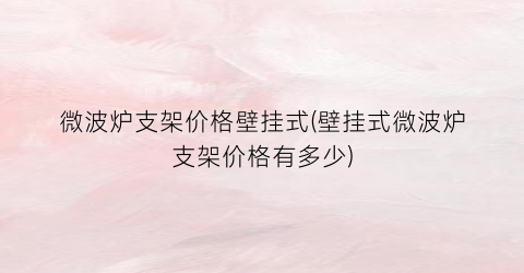 微波炉支架价格壁挂式(壁挂式微波炉支架价格有多少)