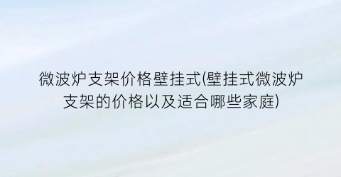 微波炉支架价格壁挂式(壁挂式微波炉支架的价格以及适合哪些家庭)