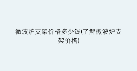 微波炉支架价格多少钱(了解微波炉支架价格)