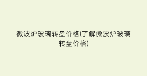 微波炉玻璃转盘价格(了解微波炉玻璃转盘价格)