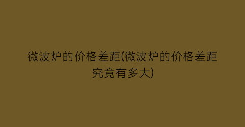 “微波炉的价格差距(微波炉的价格差距究竟有多大)
