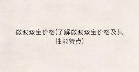 微波蒸宝价格(了解微波蒸宝价格及其性能特点)