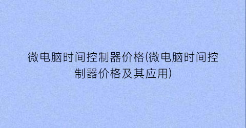 微电脑时间控制器价格(微电脑时间控制器价格及其应用)