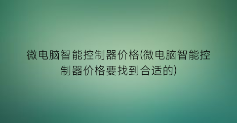 微电脑智能控制器价格(微电脑智能控制器价格要找到合适的)