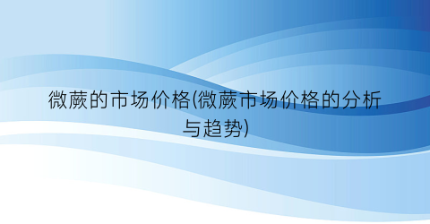 微蕨的市场价格(微蕨市场价格的分析与趋势)