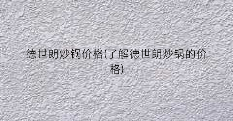 德世朗炒锅价格(了解德世朗炒锅的价格)