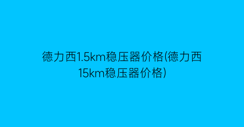 德力西1.5km稳压器价格(德力西15km稳压器价格)