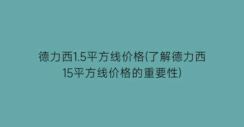 德力西1.5平方线价格(了解德力西15平方线价格的重要性)