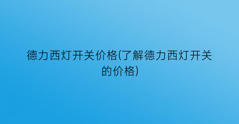 德力西灯开关价格(了解德力西灯开关的价格)