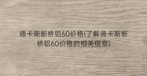 德卡斯断桥铝60价格(了解德卡斯断桥铝60价格的相关信息)