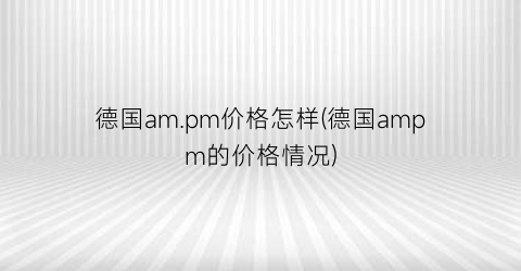 德国am.pm价格怎样(德国ampm的价格情况)