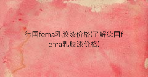 德国fema乳胶漆价格(了解德国fema乳胶漆价格)