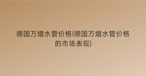 德国万熠水管价格(德国万熠水管价格的市场表现)