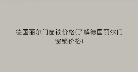 德国丽尔门窗锁价格(了解德国丽尔门窗锁价格)