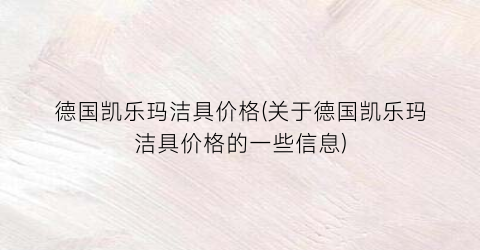 德国凯乐玛洁具价格(关于德国凯乐玛洁具价格的一些信息)