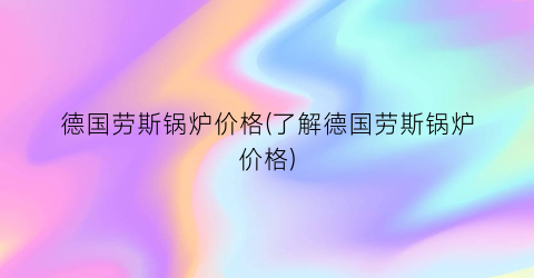 德国劳斯锅炉价格(了解德国劳斯锅炉价格)