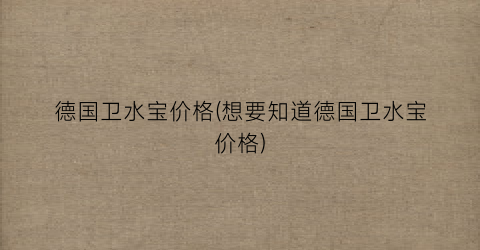 德国卫水宝价格(想要知道德国卫水宝价格)