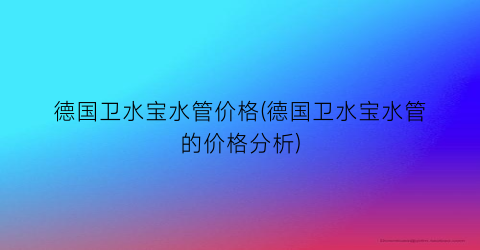 德国卫水宝水管价格(德国卫水宝水管的价格分析)