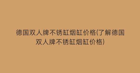 “德国双人牌不锈缸烟缸价格(了解德国双人牌不锈缸烟缸价格)