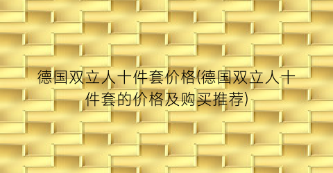 德国双立人十件套价格(德国双立人十件套的价格及购买推荐)