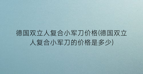 德国双立人复合小军刀价格(德国双立人复合小军刀的价格是多少)