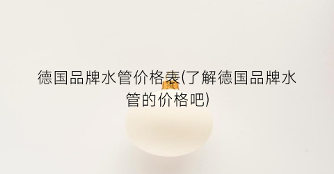 德国品牌水管价格表(了解德国品牌水管的价格吧)