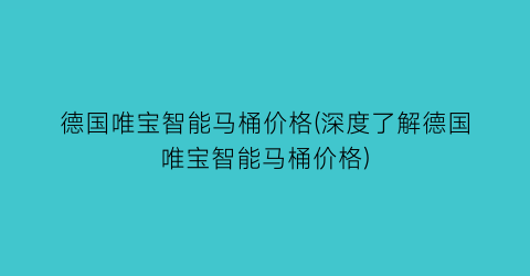 德国唯宝智能马桶价格(深度了解德国唯宝智能马桶价格)
