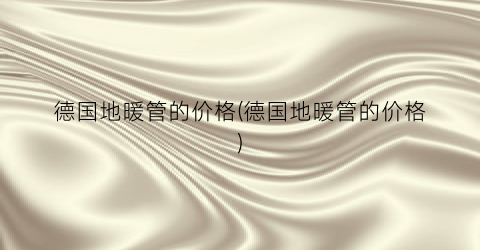 德国地暖管的价格(德国地暖管的价格)