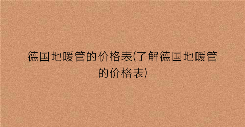 德国地暖管的价格表(了解德国地暖管的价格表)