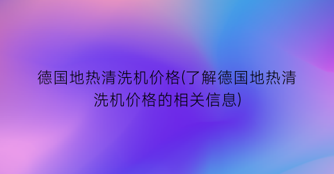 “德国地热清洗机价格(了解德国地热清洗机价格的相关信息)