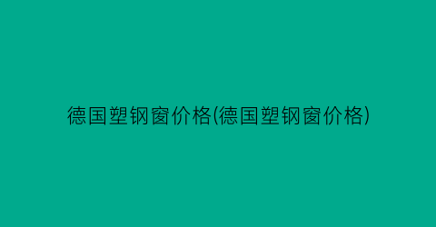 德国塑钢窗价格(德国塑钢窗价格)