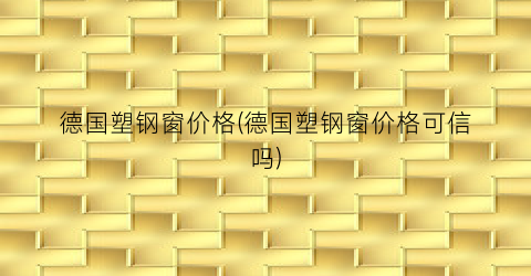 德国塑钢窗价格(德国塑钢窗价格可信吗)