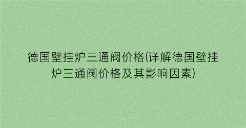 “德国壁挂炉三通阀价格(详解德国壁挂炉三通阀价格及其影响因素)