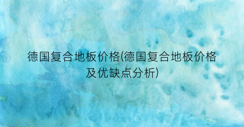 德国复合地板价格(德国复合地板价格及优缺点分析)
