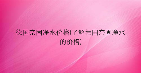 德国奈固净水价格(了解德国奈固净水的价格)